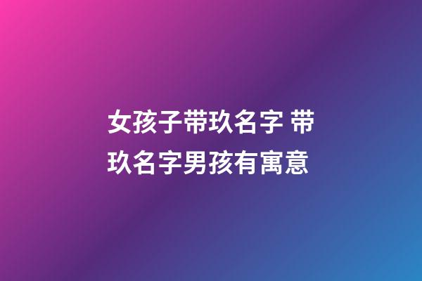 女孩子带玖名字 带玖名字男孩有寓意